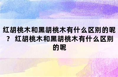 红胡桃木和黑胡桃木有什么区别的呢？ 红胡桃木和黑胡桃木有什么区别的呢